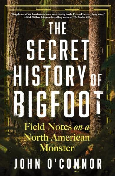 The Secret History of Bigfoot: Field Notes on a North American Monster by John O'Connor