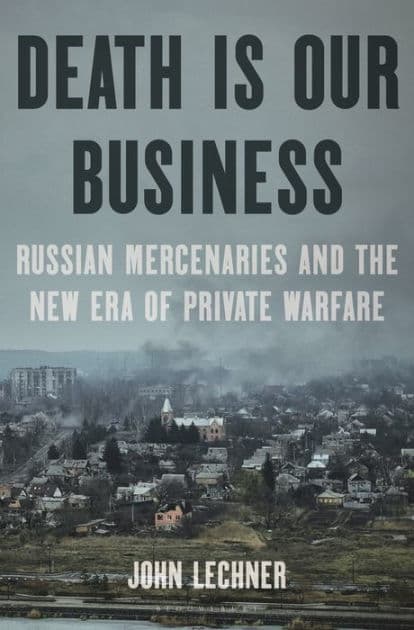 Death Is Our Business: Russian Mercenaries and the New Era of Private Warfare by John Lechner