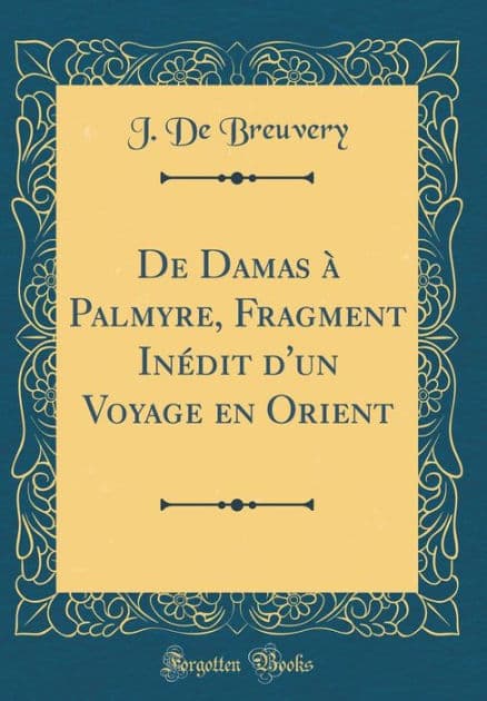 De Damas à Palmyre, Fragment Inédit d'un Voyage en Orient (Classic Reprint) by J. De Breuvery