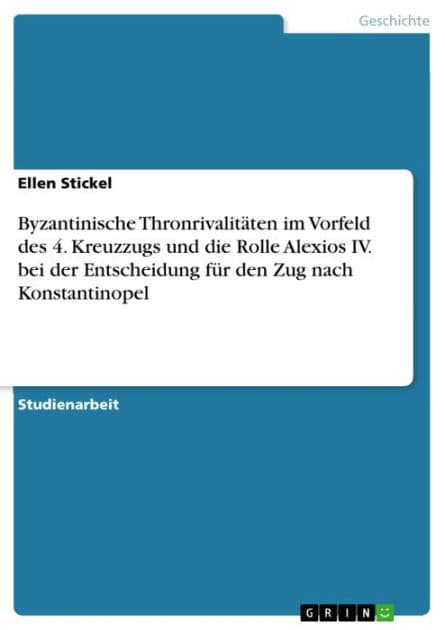 Byzantinische Thronrivalitäten im Vorfeld des 4. Kreuzzugs und die Rolle Alexios IV. bei der Entscheidung für den Zug nach Konstantinopel by Ellen Stickel