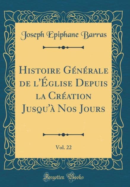Histoire Gï¿½nï¿½rale de L'ï¿½Glise Depuis La Crï¿½ation Jusqu'ï¿½ Nos Jours, Vol. 22 (Classic Reprint) by Joseph Epiphane Barras