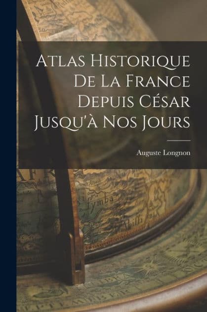 Atlas Historique De La France Depuis Cï¿½sar Jusqu'ï¿½ Nos Jours by Auguste Longnon