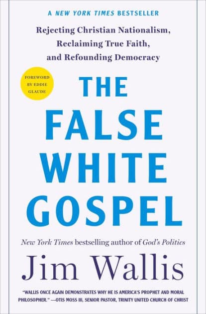 The False White Gospel: Rejecting Christian Nationalism, Reclaiming True Faith, and Refounding Democracy by Jim Wallis