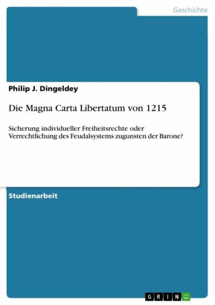Die Magna Carta Libertatum von 1215: Sicherung individueller Freiheitsrechte oder Verrechtlichung des Feudalsystems zugunsten der Barone? by Philip J. Dingeldey