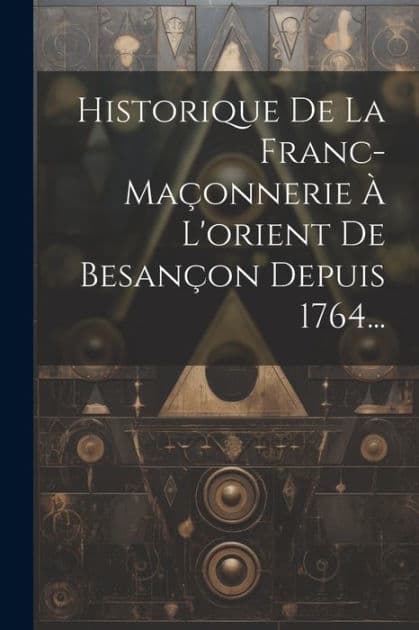 Historique De La Franc-maï¿½onnerie ï¿½ L'orient De Besanï¿½on Depuis 1764... by Anonymous