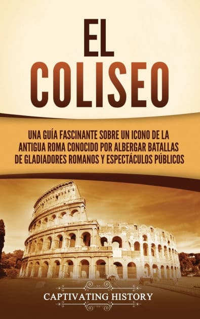 El Coliseo: Una guï¿½a fascinante sobre un icono de la antigua Roma conocido por albergar batallas de gladiadores romanos y espectï¿½culos pï¿½blicos by Captivating History