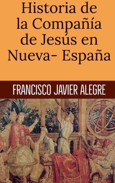 Historia de la Compaï¿½ï¿½a de Jesï¿½s en Nueva- Espaï¿½a by Francisco Javier Alegre