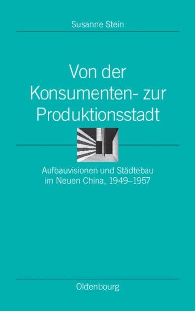 Von der Konsumenten- zur Produktionsstadt: Aufbauvisionen und Städtebau im Neuen China, 1949-1957 by Susanne Stein