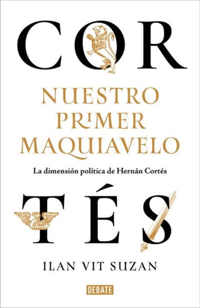 Cortés, nuestro primer Maquiavelo: La dimensión política de Hernán Cortés by Ilan Vit Suzan