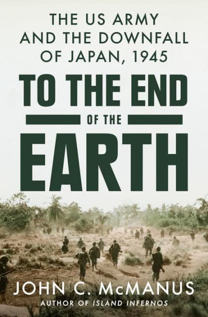 To the End of the Earth: The US Army and the Downfall of Japan, 1945 by John C. McManus
