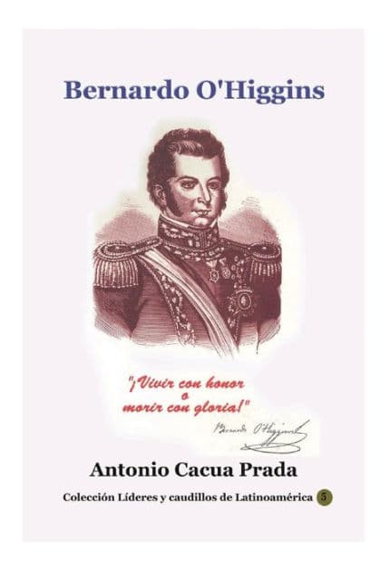 Bernardo O'Higgins: !Vivir con honor o morir con gloria by Antonio Cacua Prada