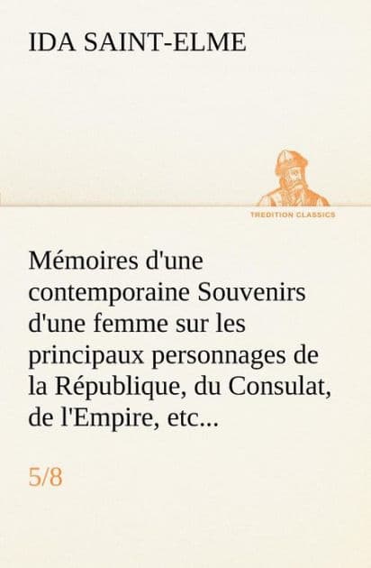 Mémoires d'une contemporaine (5/8) Souvenirs d'une femme sur les principaux personnages de la République, du Consulat, de l'Empire, etc... by Ida Saint-Elme