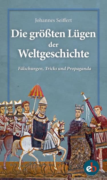 Die größten Lügen der Weltgeschichte: Fälschungen, Tricks und Propaganda by Johannes Seiffert