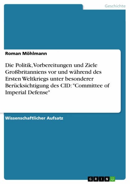 Die Politik, Vorbereitungen und Ziele Großbritanniens vor und während des Ersten Weltkriegs unter besonderer Berücksichtigung des CID: 'Committee of Imperial Defense' by Roman Möhlmann