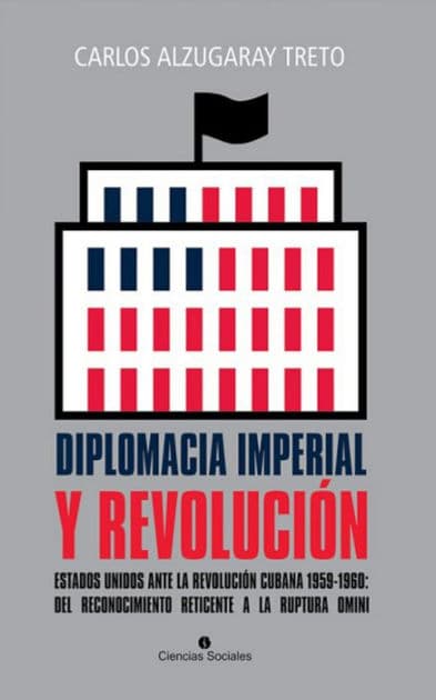 Diplomacia imperial y Revolución. Estados Unidos ante la Revolución cubana 1959-1960: del reconocimiento reticente a la ruptura omini by Carlos Alzugaray Treto