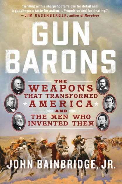 Gun Barons: The Weapons That Transformed America and the Men Who Invented Them by John Bainbridge Jr.