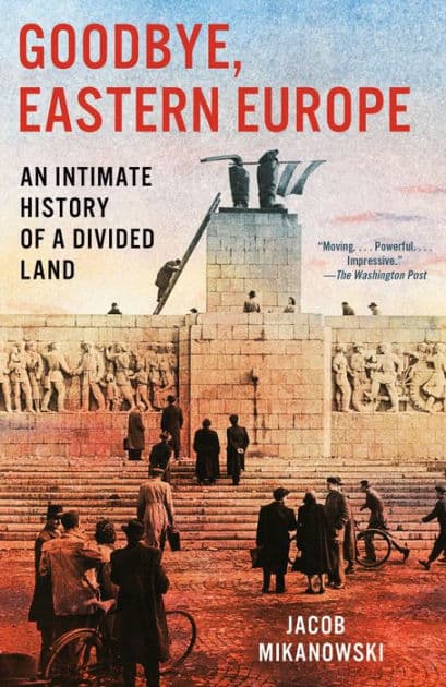Goodbye, Eastern Europe: An Intimate History of a Divided Land by Jacob Mikanowski