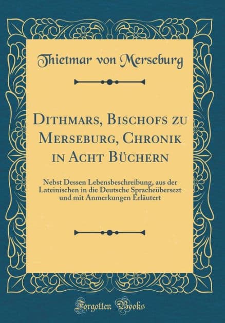 Dithmars, Bischofs Zu Merseburg, Chronik in Acht Bï¿½chern: Nebst Dessen Lebensbeschreibung, Aus Der Lateinischen in Die Deutsche Spracheï¿½bersezt Und Mit Anmerkungen Erlï¿½utert (Classic Reprint) by Thietmar Von Merseburg