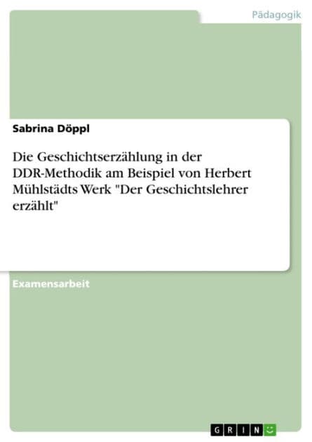 Die Geschichtserzählung in der DDR-Methodik am Beispiel von Herbert Mühlstädts Werk 'Der Geschichtslehrer erzählt' by Sabrina Döppl