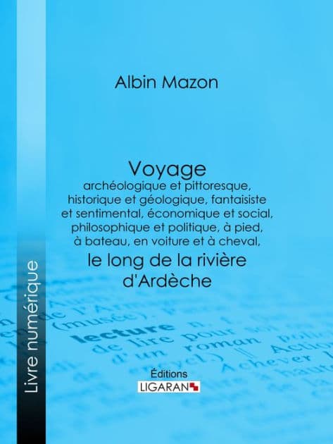 Voyage archéologique et pittoresque, historique et géologique, fantaisiste et sentimental, économique et social, philosophique et politique, à pied, à bateau, en voiture et à cheval, le long de la rivière d'Ardèche by Albin Mazon