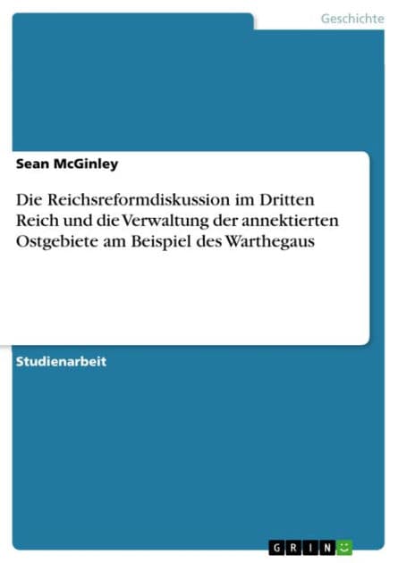 Die Reichsreformdiskussion im Dritten Reich und die Verwaltung der annektierten Ostgebiete am Beispiel des Warthegaus by Sean McGinley