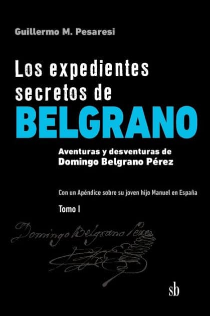 Los expedientes secretos de Belgrano. Tomo I: Aventuras y desventuras de Domingo Belgrano Pérez. Con un Apéndice sobre su joven hijo Manuel en España by Roberto L Elissalde