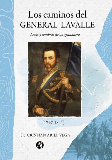 Los caminos del General Lavalle: Luces y sombras de un granadero by Cristian Ariel Vega