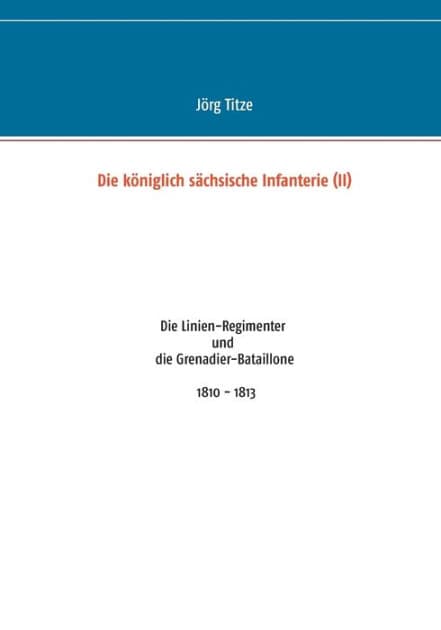 Die königlich sächsische Infanterie (II): Die Linien-Regimenter und die Grenadier-Bataillone 1810 - 1813 by Jïrg Titze