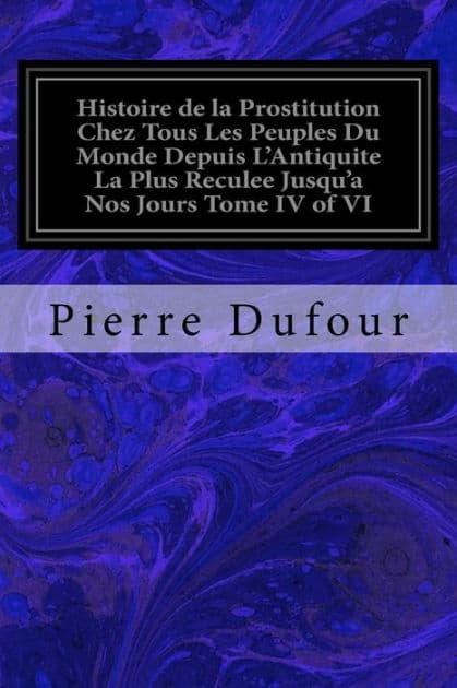 Histoire de la Prostitution Chez Tous Les Peuples Du Monde Depuis L'Antiquite La Plus Reculee Jusqu'a Nos Jours Tome IV of VI by Pierre Dufour