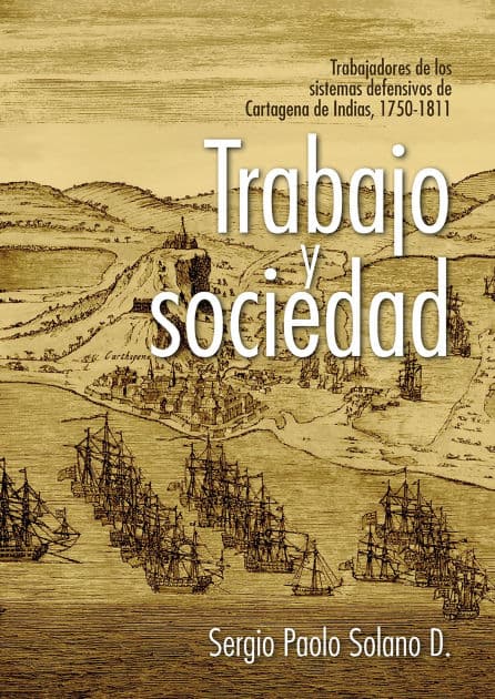 Trabajo y sociedad: trabajadores de los sistemas defensivos de Cartagena de Indias, 1750-1811 by Sergio Paolo Solano D