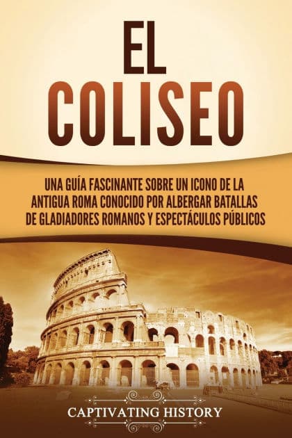 El Coliseo: Una guï¿½a fascinante sobre un icono de la antigua Roma conocido por albergar batallas de gladiadores romanos y espectï¿½culos pï¿½blicos by Captivating History