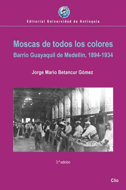 Moscas de todos los colores: Barrio Guayaquil de Medellín, 1894-1934 by Jorge Mario Betancur Gómez