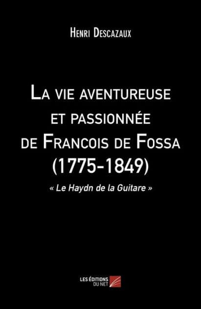 La vie aventureuse et passionnée de Francois de Fossa (1775-1849): « Le Haydn de la Guitare » by Henri Descazaux