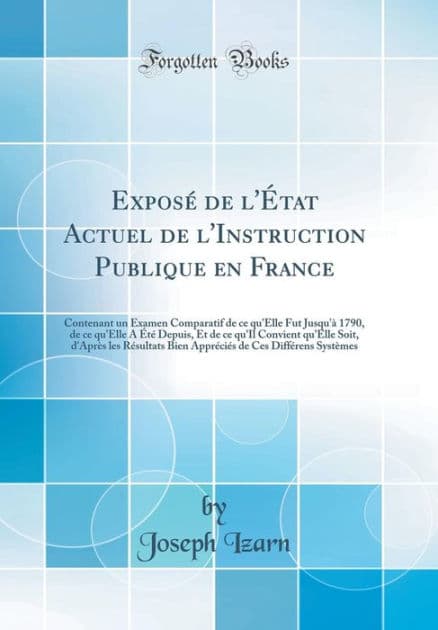 Exposé de l'État Actuel de l'Instruction Publique en France: Contenant un Examen Comparatif de ce qu'Elle Fut Jusqu'à 1790, de ce qu'Elle A Été Depuis, Et de ce qu'Il Convient qu'Elle Soit, d'Après les Résultats Bien Appréciés de Ces Différens S by Joseph Izarn