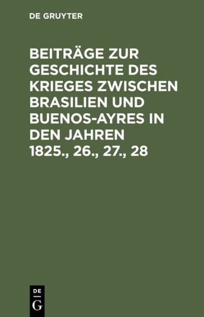 Beiträge zur Geschichte des Krieges zwischen Brasilien und Buenos-Ayres in den Jahren 1825., 26., 27., 28 by De Gruyter