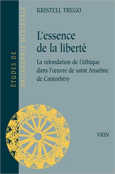 L'essence de la liberte: La refondation de l'ethique dans l'oeuvre de saint Anselme de Cantorbery by Kristell Trego