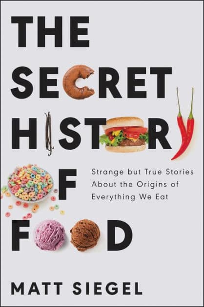 The Secret History of Food: Strange but True Stories About the Origins of Everything We Eat by Matt Siegel