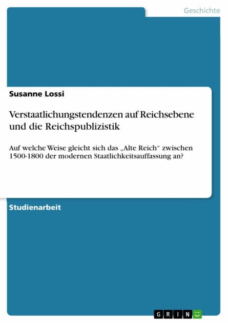 Verstaatlichungstendenzen auf Reichsebene und die Reichspublizistik: Auf welche Weise gleicht sich das 'Alte Reich' zwischen 1500-1800 der modernen Staatlichkeitsauffassung an? by Susanne Lossi