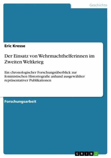 Der Einsatz von Wehrmachthelferinnen im Zweiten Weltkrieg: Ein chronologischer Forschungsüberblick zur feministischen Historiografie anhand ausgewählter repräsentativer Publikationen by Eric Kresse