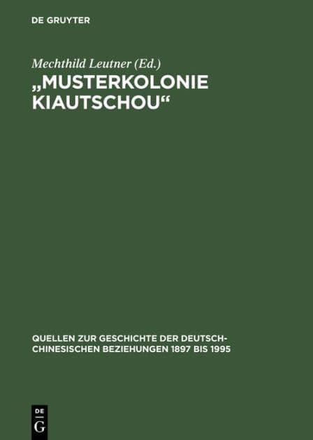 "Musterkolonie Kiautschou": Die Expansion des Deutschen Reiches in China. Deutsch-chinesische Beziehungen 1897 bis 1914. Eine Quellensammlung by Mechthild Leutner