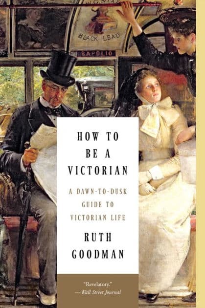 How to Be a Victorian: A Dawn-to-Dusk Guide to Victorian Life by Ruth Goodman