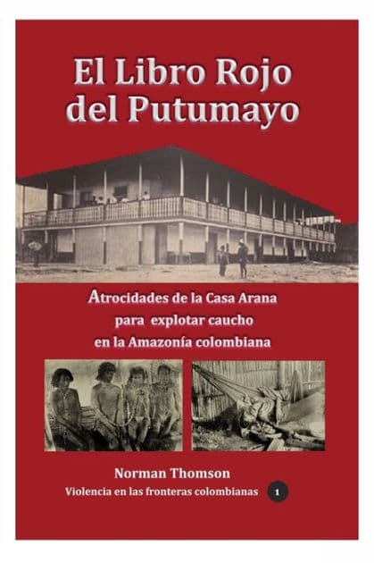 El libro rojo del Putumayo: Atrocidades de la Casa Arana para explotar caucho en la Amazonï¿½a colombiana by Norman Thomson