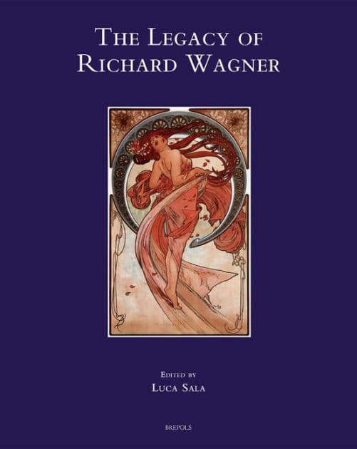 The Legacy of Richard Wagner: Convergences and Dissonances in Aesthetics and Reception by Luca Sala