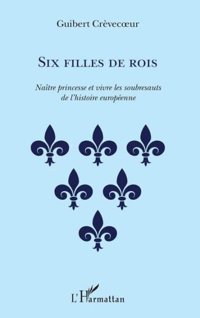 Six filles de rois: Naître princesse et vivre les soubresauts de l'histoire européenne by Guibert Crèvecoeur