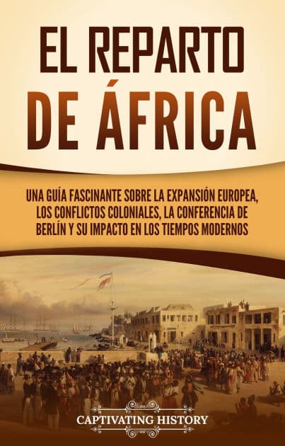 El reparto de Africa: Una guía fascinante sobre la expansión europea, los conflictos coloniales, la Conferencia de Berlín y su impacto en los tiempos modernos by Captivating History