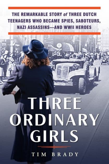 Three Ordinary Girls: The Remarkable Story of Three Dutch Teenagers Who Became Spies, Saboteurs, Nazi Assassins--and WWII Heroes by Tim Brady