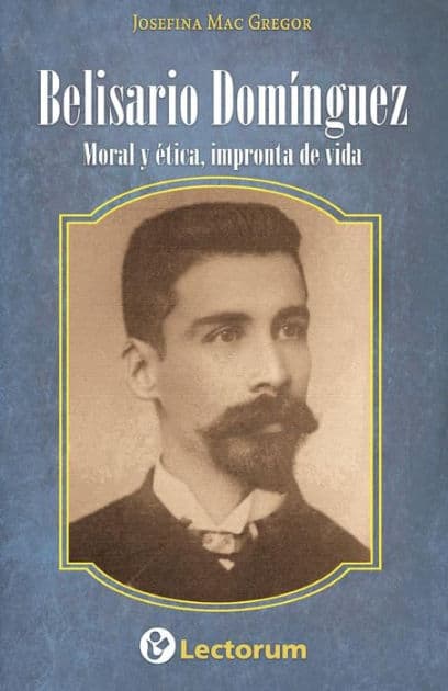 Belisario Dominguez: Moral y etica, impronta de vida by Josefina Mac Gregor