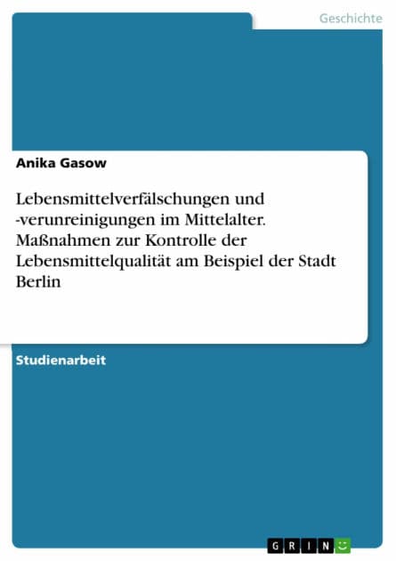 Lebensmittelverfälschungen und -verunreinigungen im Mittelalter. Maßnahmen zur Kontrolle der Lebensmittelqualität am Beispiel der Stadt Berlin by Anika Gasow