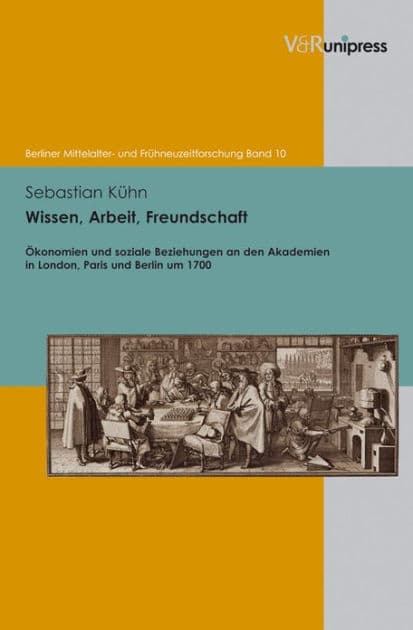 Wissen, Arbeit, Freundschaft: Okonomien und soziale Beziehungen an den Akademien in London, Paris und Berlin um 1700 by Sebastian Kuhn