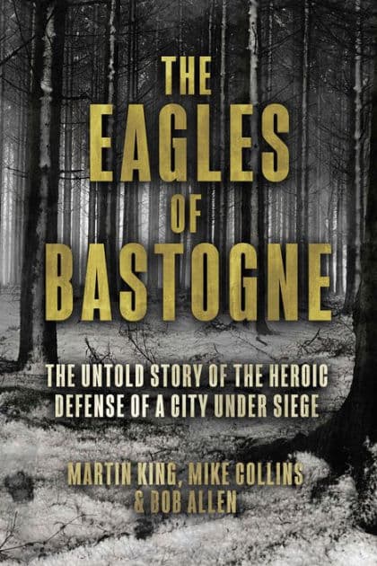 The Eagles of Bastogne: The Untold Story of the Heroic Defense of a City Under Siege by Martin King